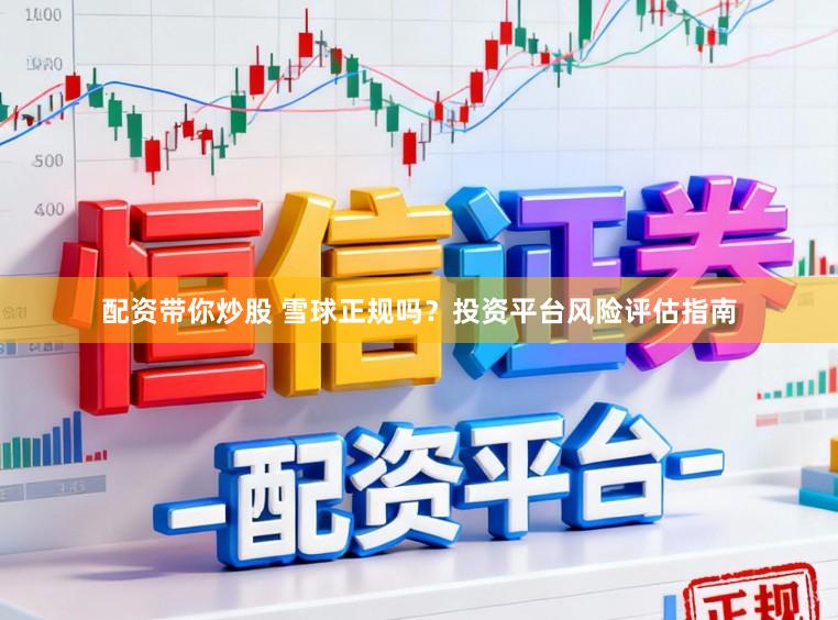 配资带你炒股 雪球正规吗？投资平台风险评估指南