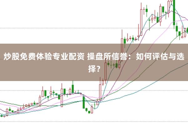 炒股免费体验专业配资 操盘所信誉：如何评估与选择？