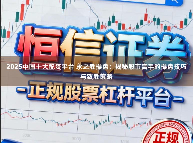 2025中国十大配资平台 永之胜操盘：揭秘股市高手的操盘技巧与致胜策略