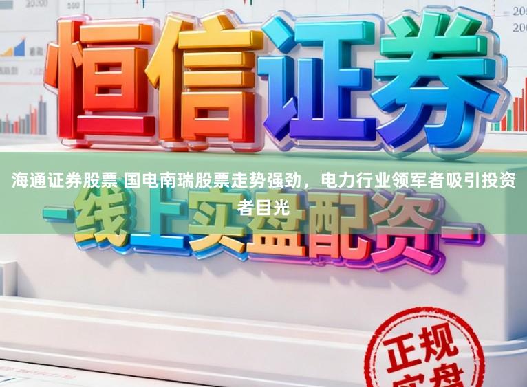 海通证券股票 国电南瑞股票走势强劲，电力行业领军者吸引投资者目光