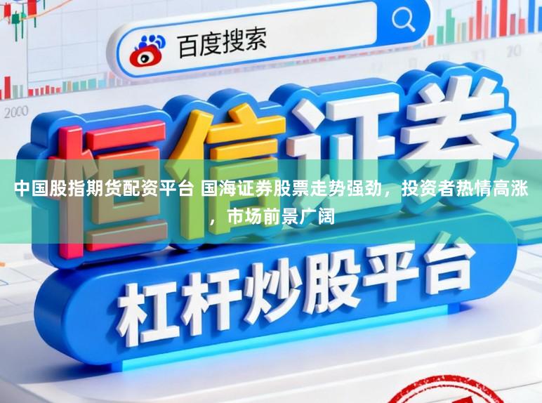 中国股指期货配资平台 国海证券股票走势强劲，投资者热情高涨，市场前景广阔
