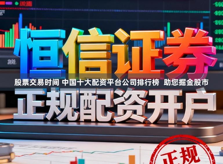 股票交易时间 中国十大配资平台公司排行榜  助您掘金股市