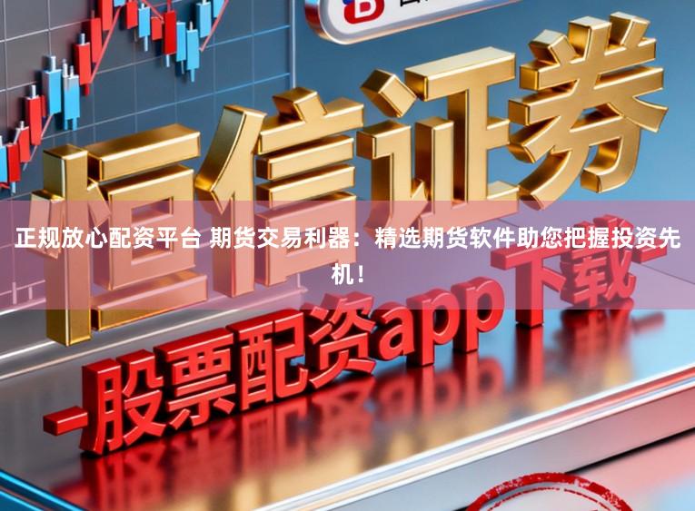 正规放心配资平台 期货交易利器：精选期货软件助您把握投资先机！
