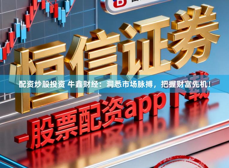 配资炒股投资 牛鑫财经：洞悉市场脉搏，把握财富先机！
