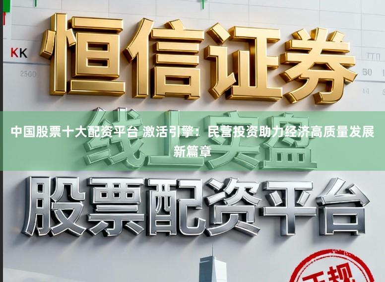 中国股票十大配资平台 激活引擎：民营投资助力经济高质量发展新篇章