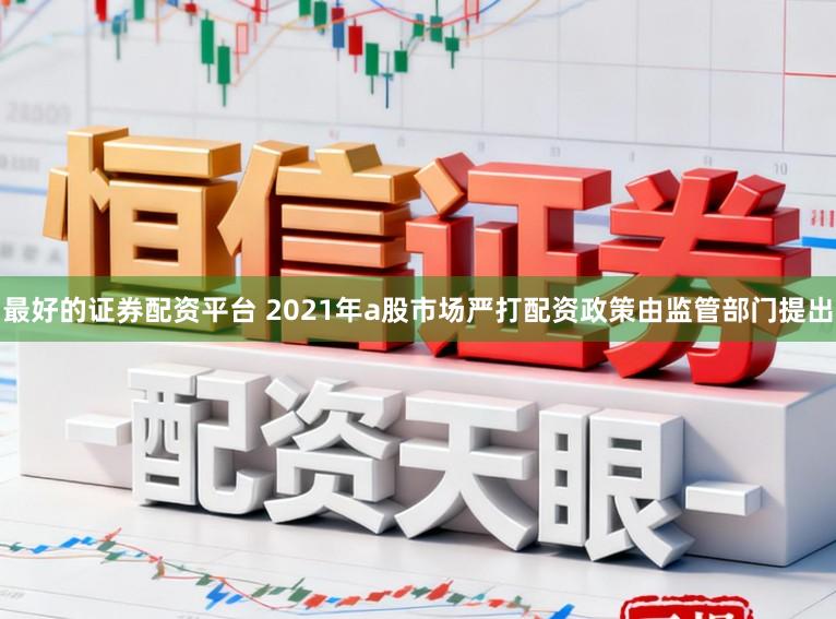 最好的证券配资平台 2021年a股市场严打配资政策由监管部门提出
