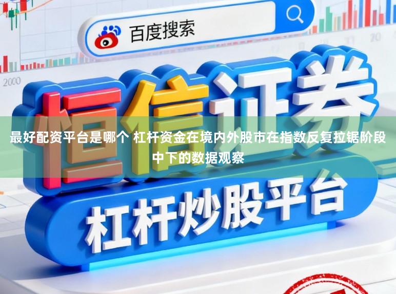 最好配资平台是哪个 杠杆资金在境内外股市在指数反复拉锯阶段中下的数据观察