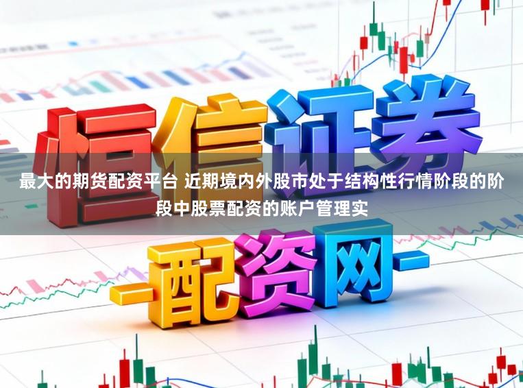 最大的期货配资平台 近期境内外股市处于结构性行情阶段的阶段中股票配资的账户管理实