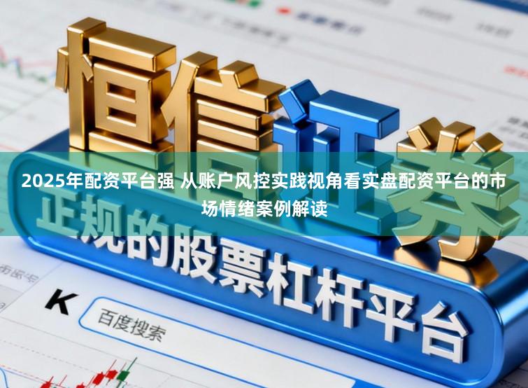2025年配资平台强 从账户风控实践视角看实盘配资平台的市场情绪案例解读