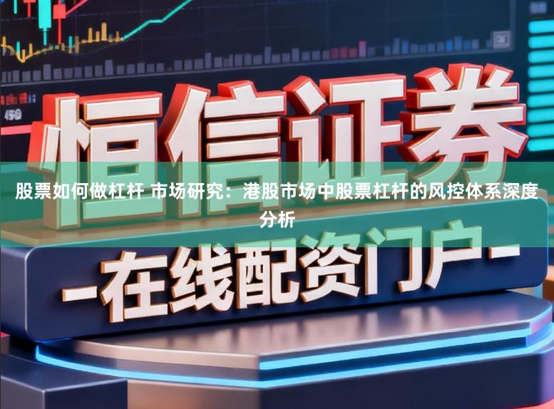 股票如何做杠杆 市场研究：港股市场中股票杠杆的风控体系深度分析