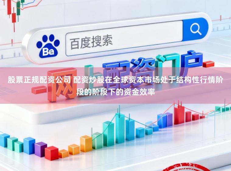 股票正规配资公司 配资炒股在全球资本市场处于结构性行情阶段的阶段下的资金效率