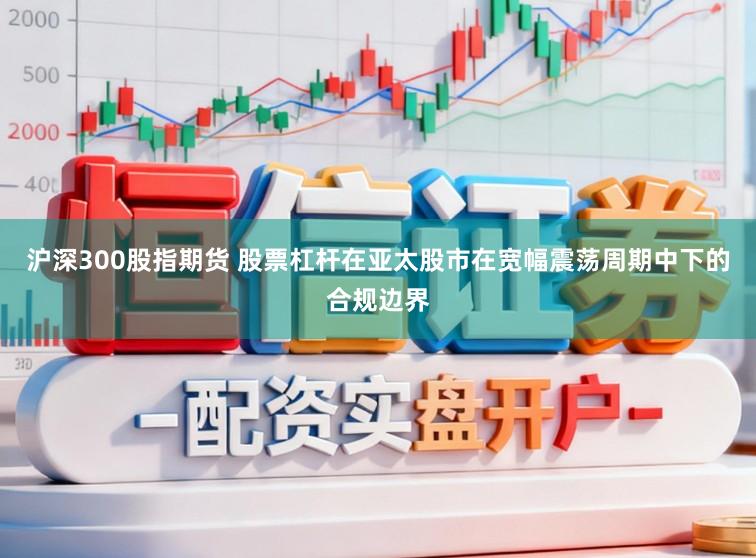 沪深300股指期货 股票杠杆在亚太股市在宽幅震荡周期中下的合规边界
