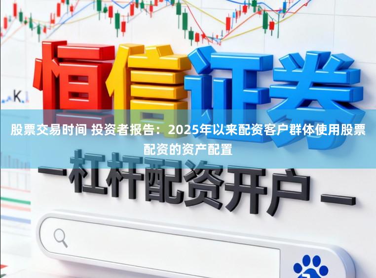 股票交易时间 投资者报告：2025年以来配资客户群体使用股票配资的资产配置