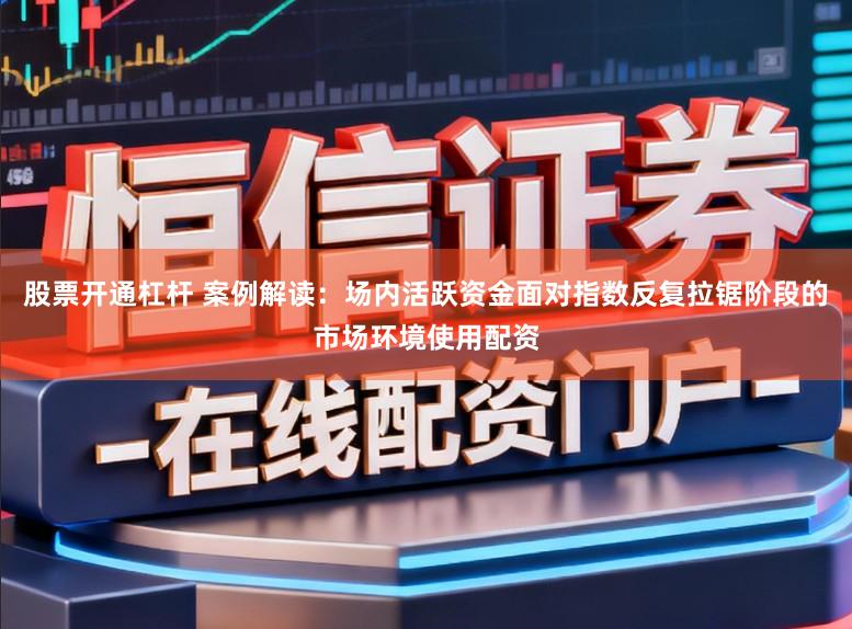 股票开通杠杆 案例解读：场内活跃资金面对指数反复拉锯阶段的市场环境使用配资