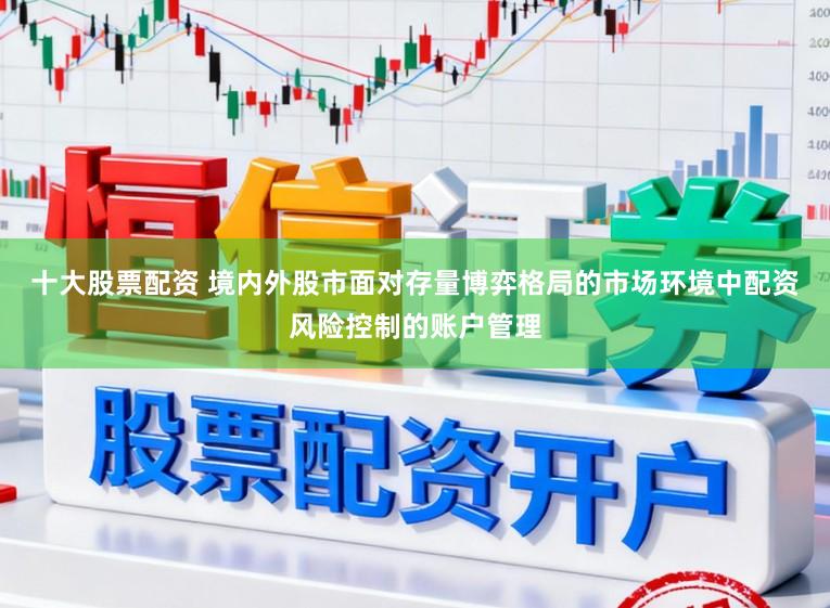 十大股票配资 境内外股市面对存量博弈格局的市场环境中配资风险控制的账户管理