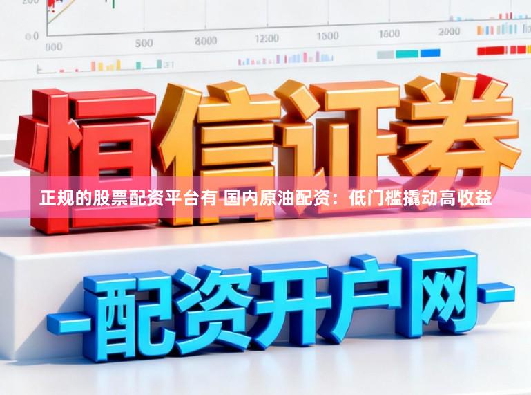 正规的股票配资平台有 国内原油配资：低门槛撬动高收益