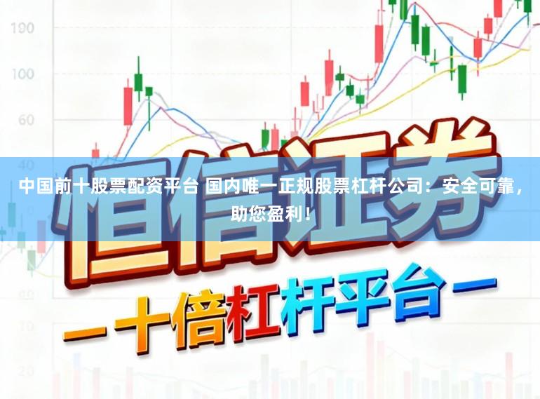 中国前十股票配资平台 国内唯一正规股票杠杆公司：安全可靠，助您盈利！