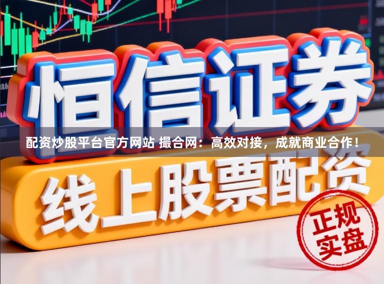 配资炒股平台官方网站 撮合网：高效对接，成就商业合作！