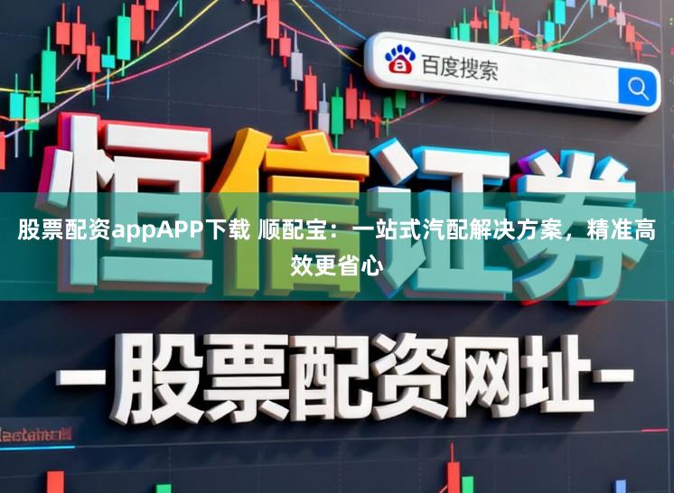 股票配资appAPP下载 顺配宝：一站式汽配解决方案，精准高效更省心