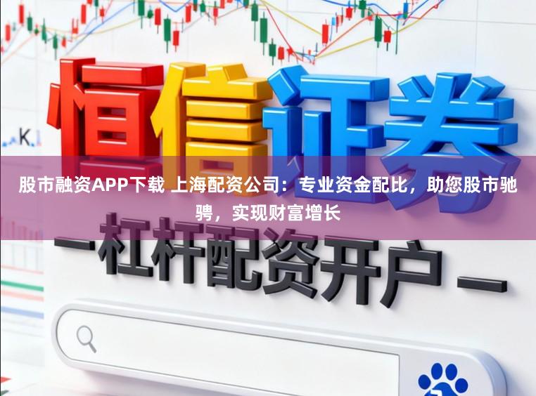 股市融资APP下载 上海配资公司：专业资金配比，助您股市驰骋，实现财富增长