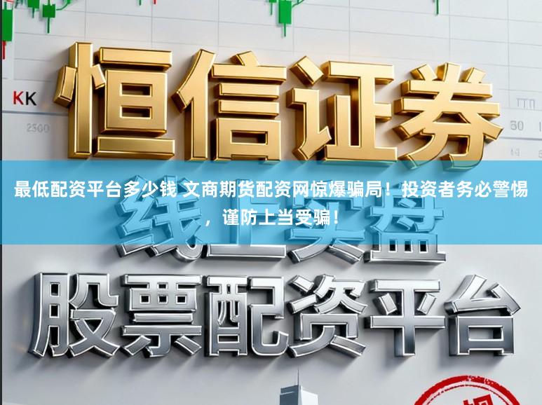 最低配资平台多少钱 文商期货配资网惊爆骗局！投资者务必警惕，谨防上当受骗！
