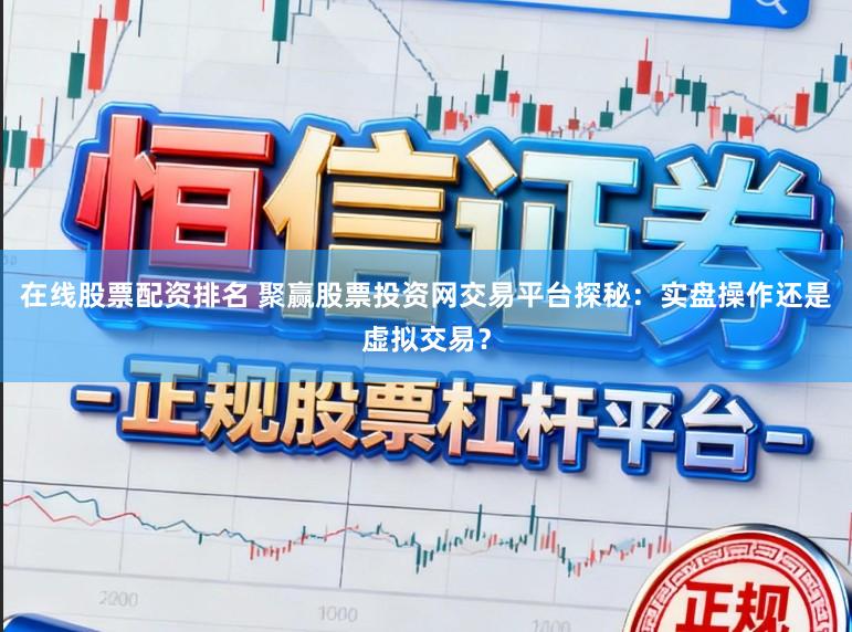 在线股票配资排名 聚赢股票投资网交易平台探秘：实盘操作还是虚拟交易？
