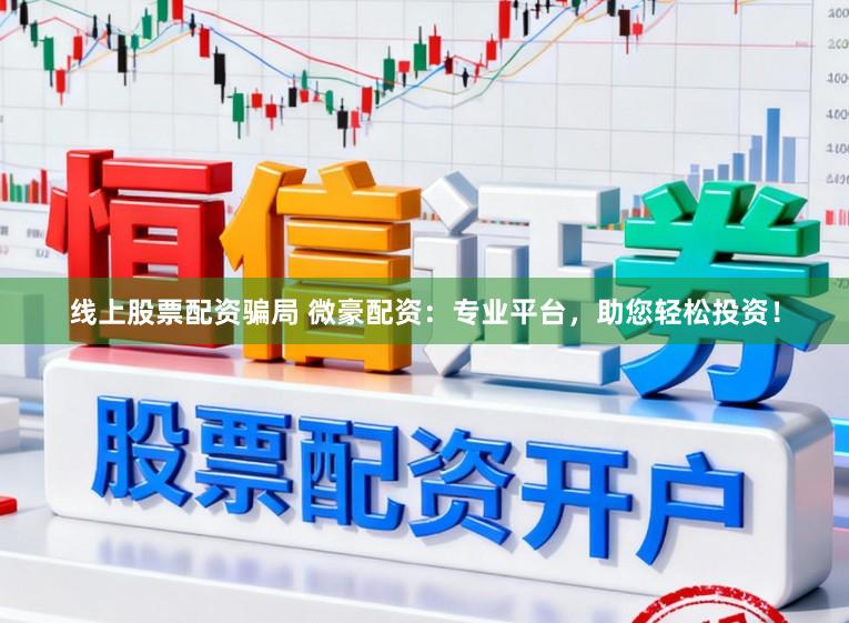线上股票配资骗局 微豪配资：专业平台，助您轻松投资！