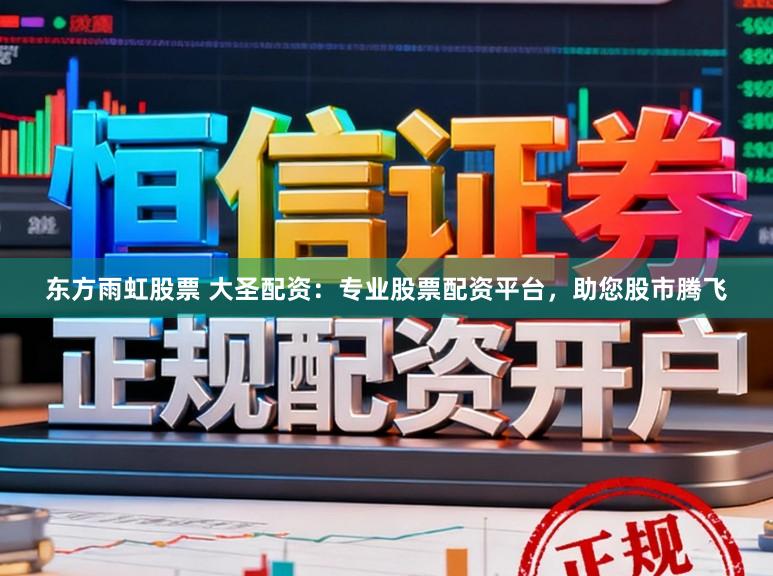 东方雨虹股票 大圣配资：专业股票配资平台，助您股市腾飞