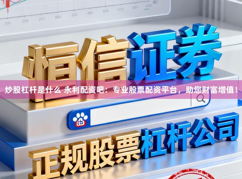 炒股杠杆是什么 永利配资吧：专业股票配资平台，助您财富增值！