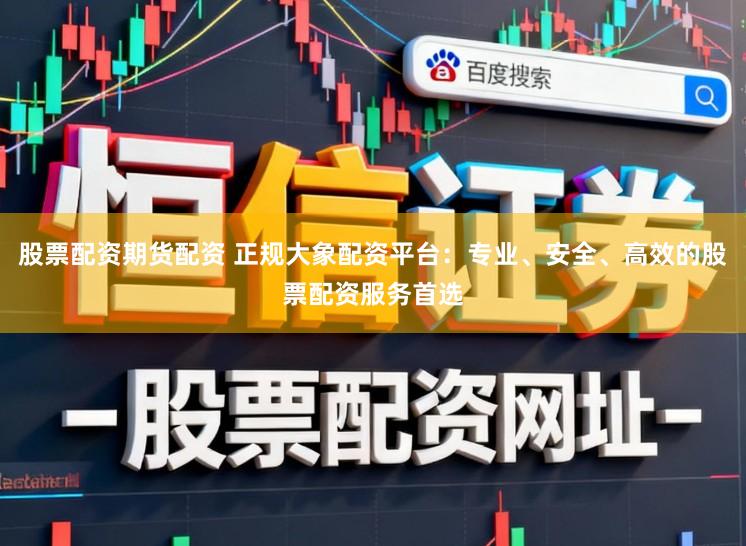 股票配资期货配资 正规大象配资平台：专业、安全、高效的股票配资服务首选