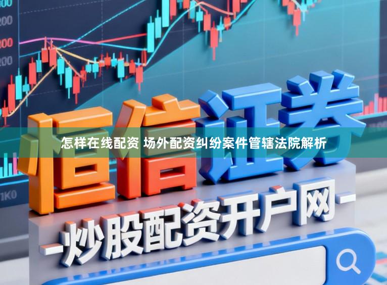 怎样在线配资 场外配资纠纷案件管辖法院解析