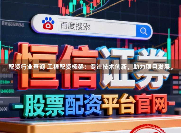 配资行业查询 工程配资杨鋆：专注技术创新，助力项目发展。