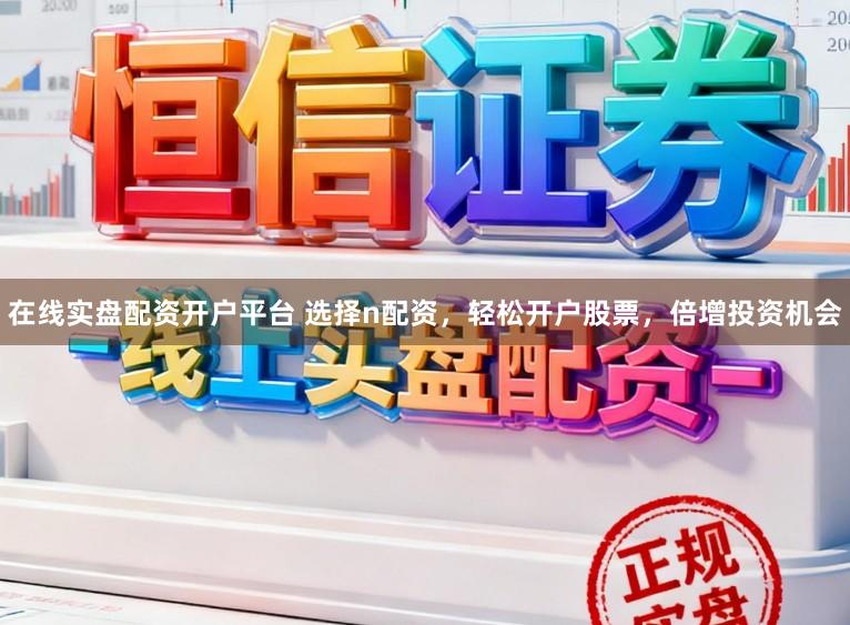 在线实盘配资开户平台 选择n配资，轻松开户股票，倍增投资机会