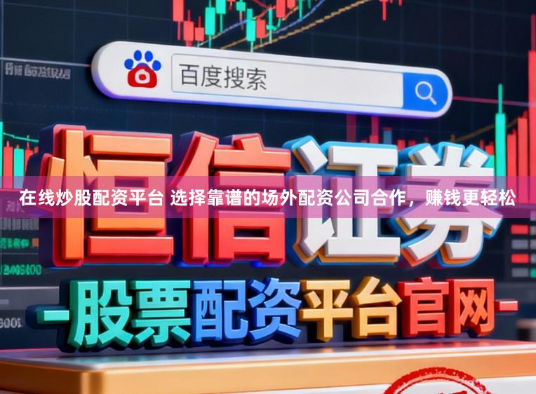 在线炒股配资平台 选择靠谱的场外配资公司合作，赚钱更轻松