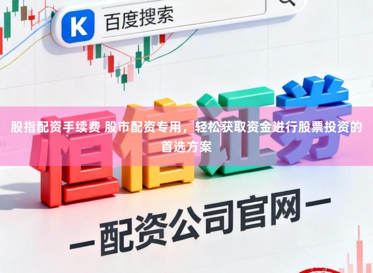 股指配资手续费 股市配资专用，轻松获取资金进行股票投资的首选方案