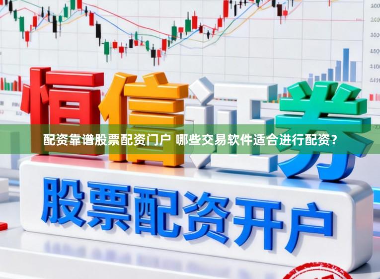配资靠谱股票配资门户 哪些交易软件适合进行配资？