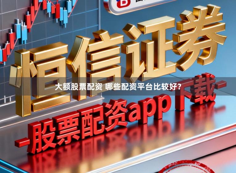 大额股票配资 哪些配资平台比较好？