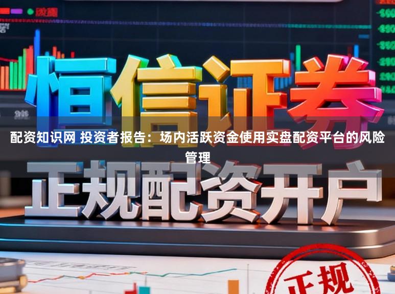 配资知识网 投资者报告：场内活跃资金使用实盘配资平台的风险管理