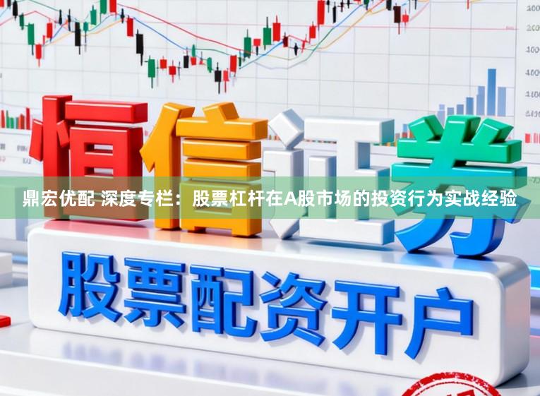 鼎宏优配 深度专栏：股票杠杆在A股市场的投资行为实战经验
