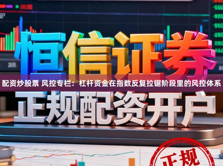 配资炒股票 风控专栏：杠杆资金在指数反复拉锯阶段里的风控体系