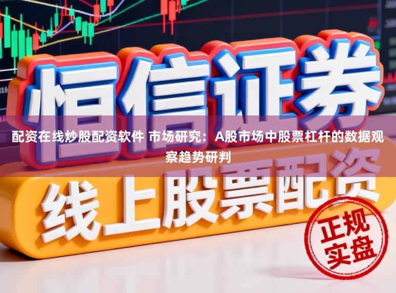 配资在线炒股配资软件 市场研究：A股市场中股票杠杆的数据观察趋势研判