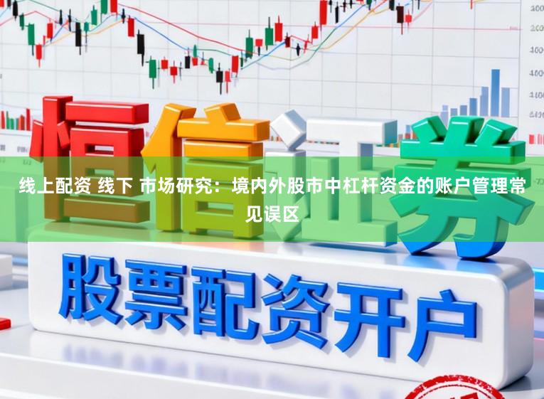 线上配资 线下 市场研究：境内外股市中杠杆资金的账户管理常见误区