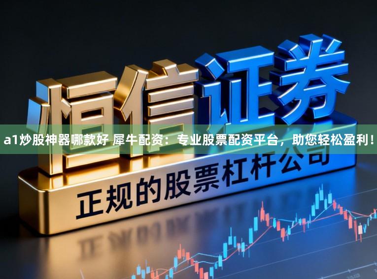 a1炒股神器哪款好 犀牛配资：专业股票配资平台，助您轻松盈利！
