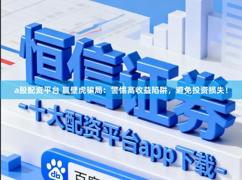 a股配资平台 赢壁虎骗局：警惕高收益陷阱，避免投资损失！