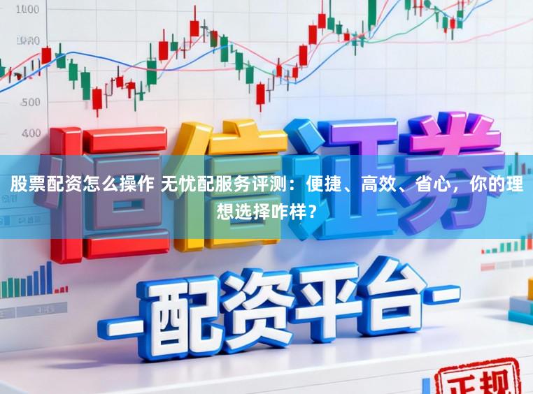 股票配资怎么操作 无忧配服务评测：便捷、高效、省心，你的理想选择咋样？
