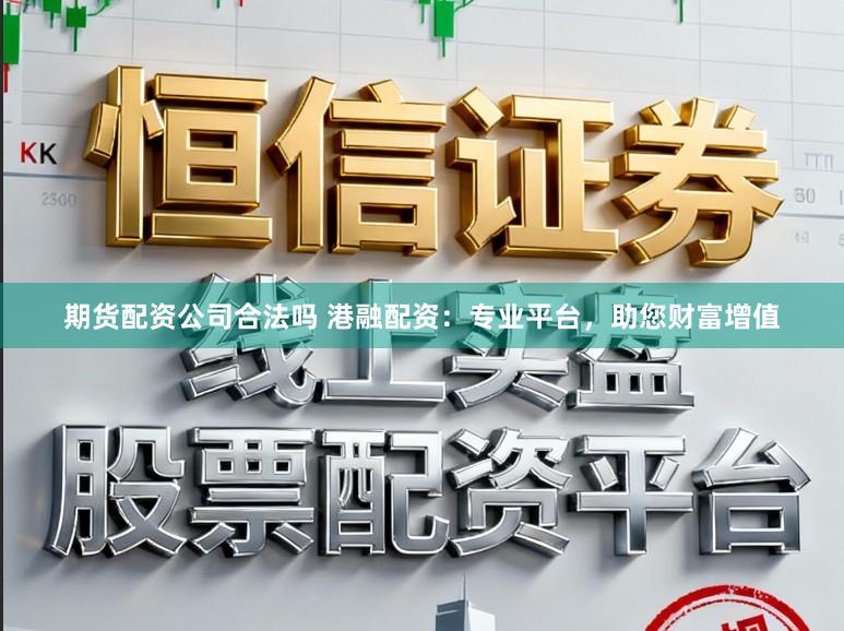 期货配资公司合法吗 港融配资：专业平台，助您财富增值