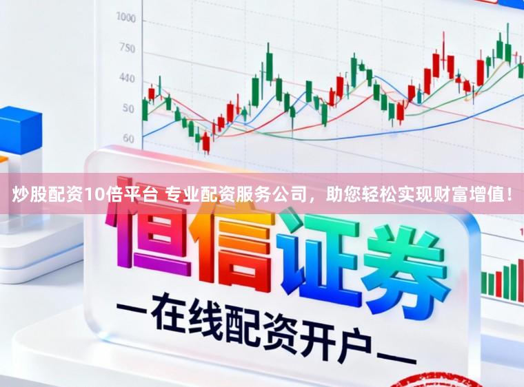 炒股配资10倍平台 专业配资服务公司，助您轻松实现财富增值！