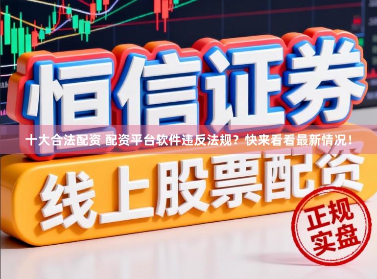 十大合法配资 配资平台软件违反法规？快来看看最新情况！