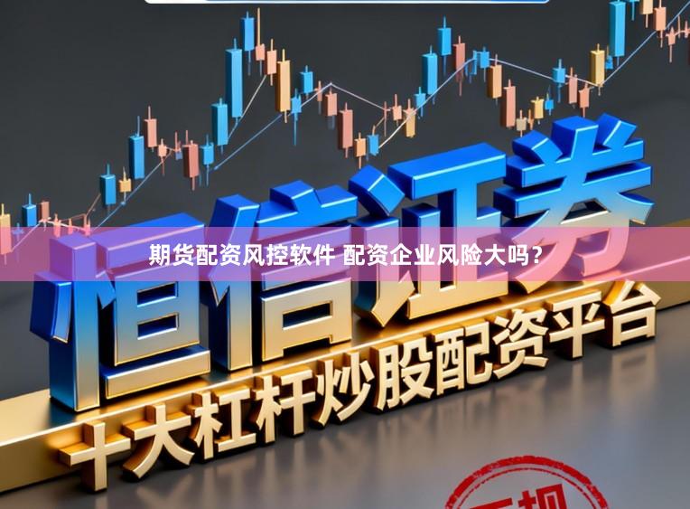 期货配资风控软件 配资企业风险大吗？