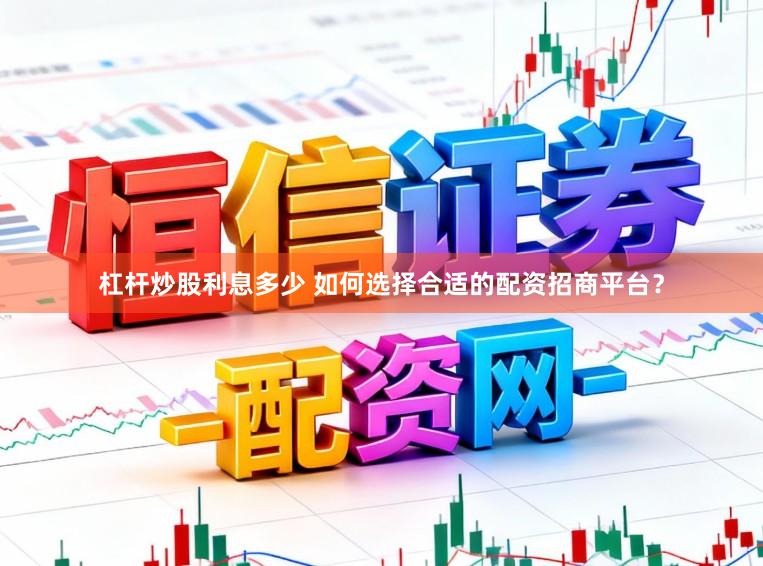 杠杆炒股利息多少 如何选择合适的配资招商平台？
